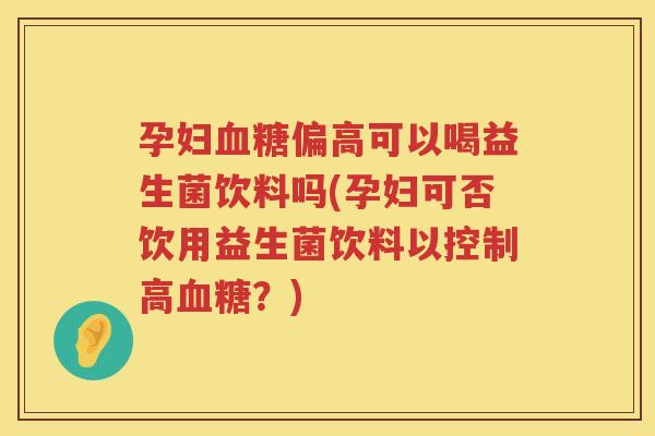 孕妇血糖偏高可以喝益生菌饮料吗(孕妇可否饮用益生菌饮料以控制高血糖？)