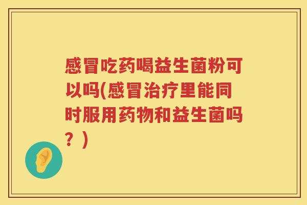 感冒吃药喝益生菌粉可以吗(感冒治疗里能同时服用药物和益生菌吗？)