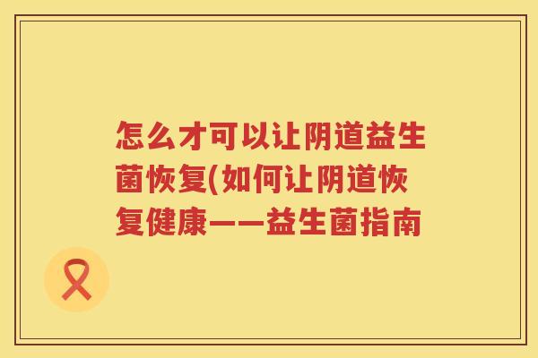 怎么才可以让阴道益生菌恢复(如何让阴道恢复健康——益生菌指南