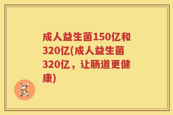成人益生菌150亿和320亿(成人益生菌320亿，让肠道更健康)