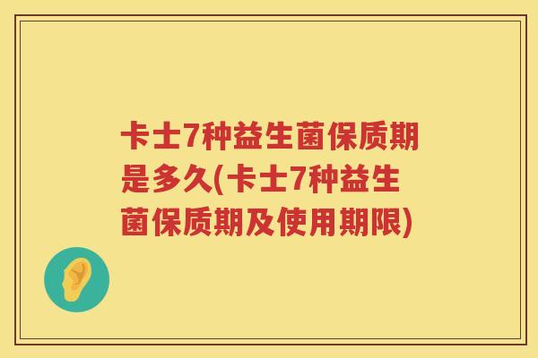 卡士7种益生菌保质期是多久(卡士7种益生菌保质期及使用期限)