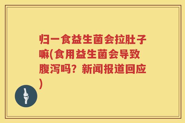 归一食益生菌会拉肚子嘛(食用益生菌会导致腹泻吗？新闻报道回应)