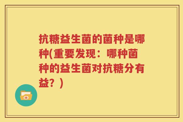 抗糖益生菌的菌种是哪种(重要发现：哪种菌种的益生菌对抗糖分有益？)