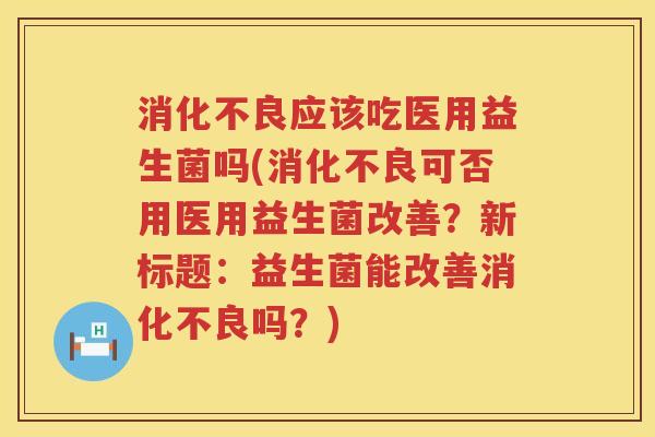 消化不良应该吃医用益生菌吗(消化不良可否用医用益生菌改善？新标题：益生菌能改善消化不良吗？)