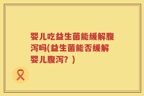 婴儿吃益生菌能缓解腹泻吗(益生菌能否缓解婴儿腹泻？)