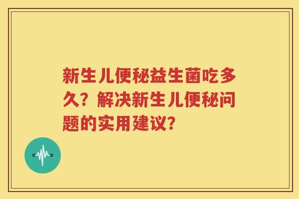 新生儿便秘益生菌吃多久？解决新生儿便秘问题的实用建议？