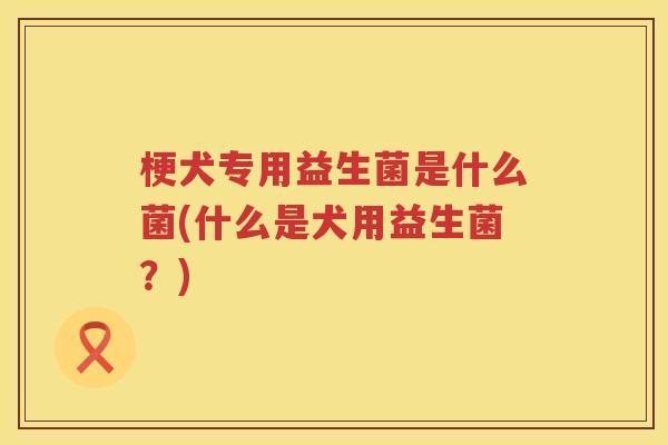 梗犬专用益生菌是什么菌(什么是犬用益生菌？)