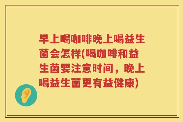 早上喝咖啡晚上喝益生菌会怎样(喝咖啡和益生菌要注意时间，晚上喝益生菌更有益健康)