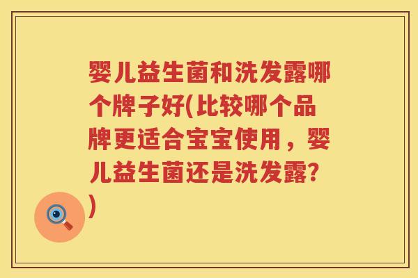 婴儿益生菌和洗发露哪个牌子好(比较哪个品牌更适合宝宝使用，婴儿益生菌还是洗发露？)