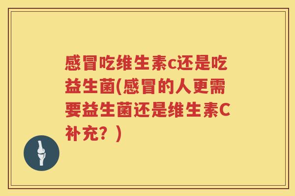 感冒吃维生素c还是吃益生菌(感冒的人更需要益生菌还是维生素C补充？)