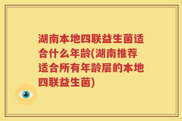 湖南本地四联益生菌适合什么年龄(湖南推荐适合所有年龄层的本地四联益生菌)
