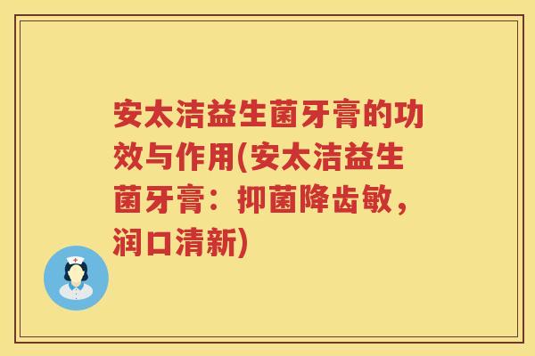 安太洁益生菌牙膏的功效与作用(安太洁益生菌牙膏：抑菌降齿敏，润口清新)