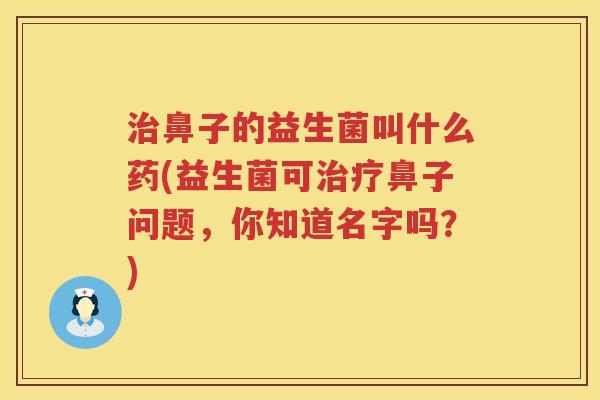 治鼻子的益生菌叫什么药(益生菌可治疗鼻子问题，你知道名字吗？)