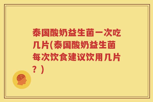 泰国酸奶益生菌一次吃几片(泰国酸奶益生菌每次饮食建议饮用几片？)
