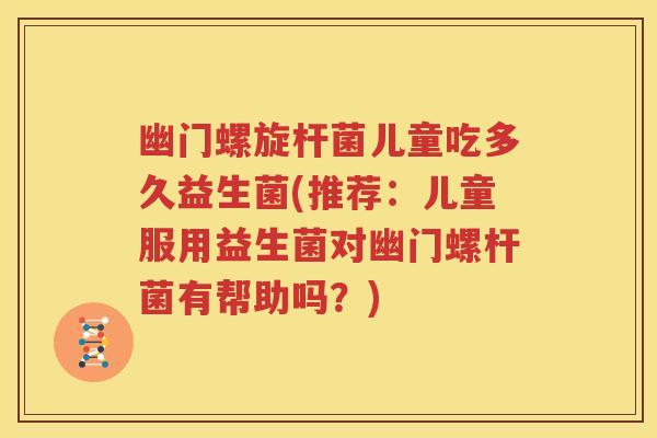 幽门螺旋杆菌儿童吃多久益生菌(推荐：儿童服用益生菌对幽门螺杆菌有帮助吗？)