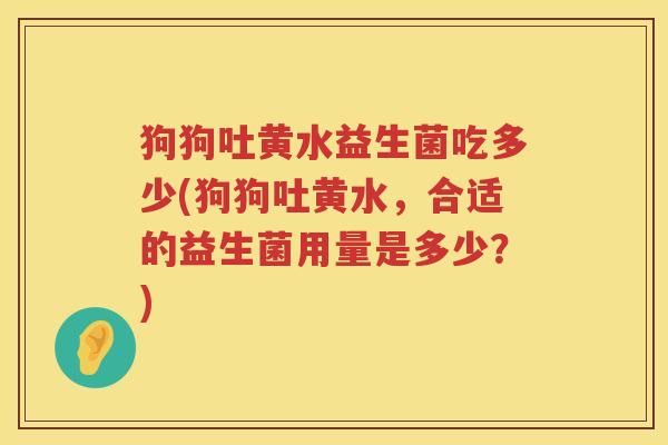 狗狗吐黄水益生菌吃多少(狗狗吐黄水，合适的益生菌用量是多少？)