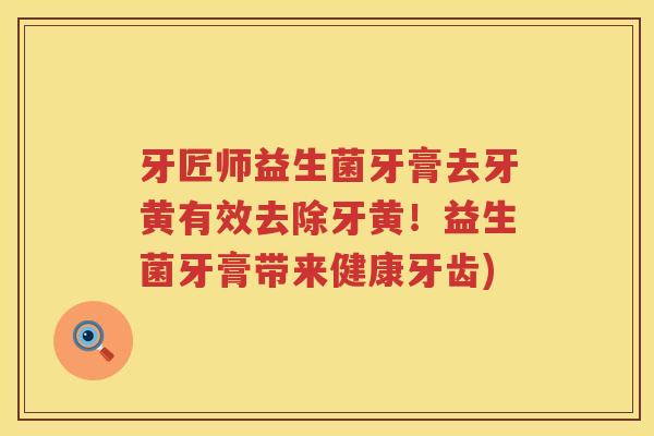 牙匠师益生菌牙膏去牙黄有效去除牙黄！益生菌牙膏带来健康牙齿)