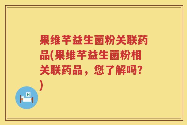 果维芊益生菌粉关联药品(果维芊益生菌粉相关联药品，您了解吗？)