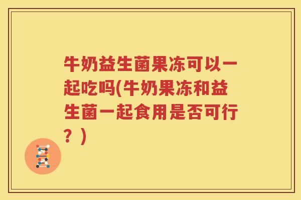牛奶益生菌果冻可以一起吃吗(牛奶果冻和益生菌一起食用是否可行？)