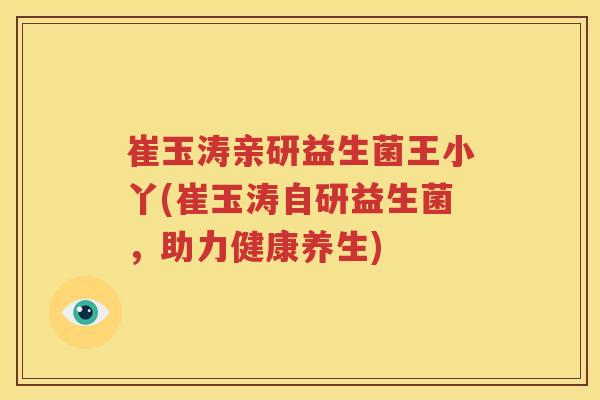 崔玉涛亲研益生菌王小丫(崔玉涛自研益生菌，助力健康养生)