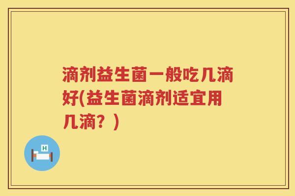 滴剂益生菌一般吃几滴好(益生菌滴剂适宜用几滴？)