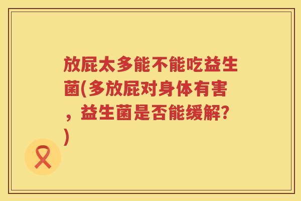 放屁太多能不能吃益生菌(多放屁对身体有害，益生菌是否能缓解？)