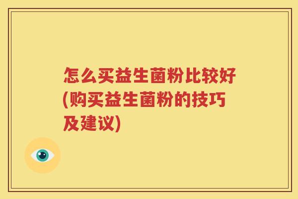 怎么买益生菌粉比较好(购买益生菌粉的技巧及建议)