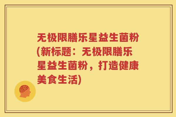 无极限膳乐星益生菌粉(新标题：无极限膳乐星益生菌粉，打造健康美食生活)