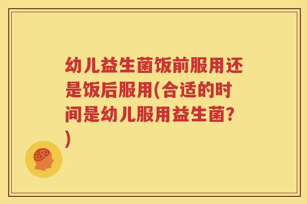 幼儿益生菌饭前服用还是饭后服用(合适的时间是幼儿服用益生菌？)