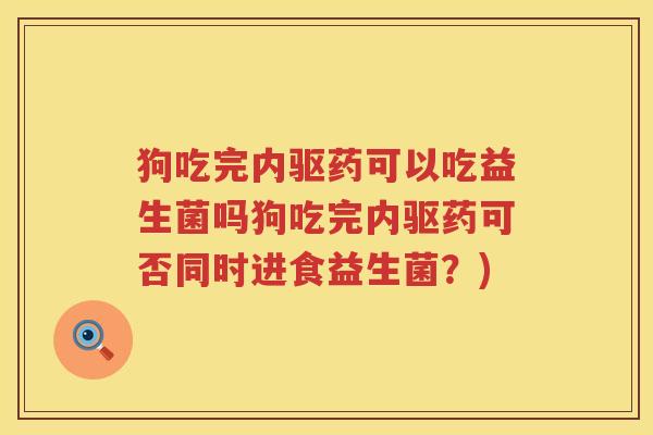 狗吃完内驱药可以吃益生菌吗狗吃完内驱药可否同时进食益生菌？)