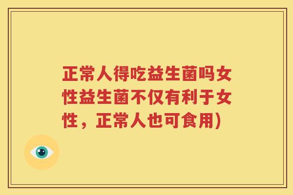 正常人得吃益生菌吗女性益生菌不仅有利于女性，正常人也可食用)