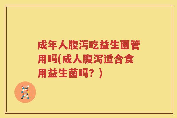 成年人腹泻吃益生菌管用吗(成人腹泻适合食用益生菌吗？)