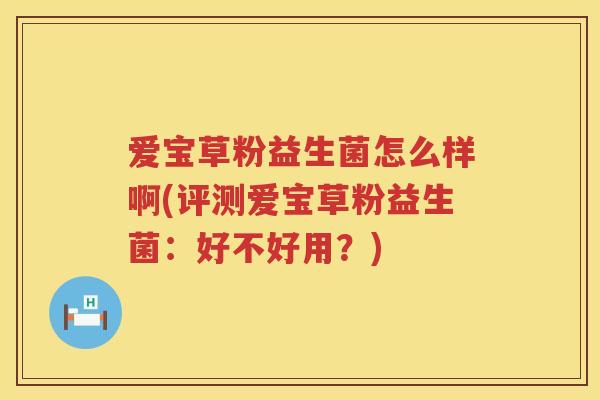 爱宝草粉益生菌怎么样啊(评测爱宝草粉益生菌：好不好用？)