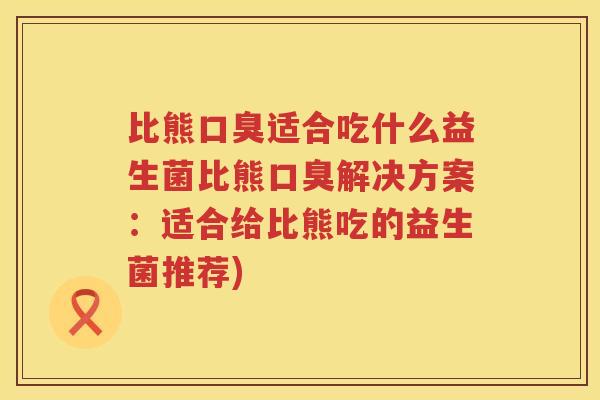 比熊口臭适合吃什么益生菌比熊口臭解决方案：适合给比熊吃的益生菌推荐)