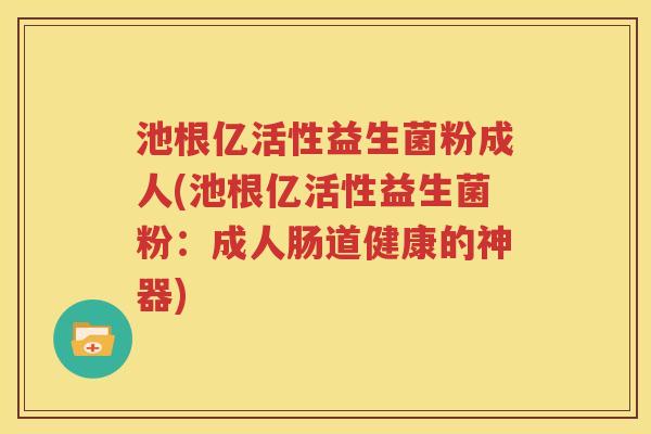 池根亿活性益生菌粉成人(池根亿活性益生菌粉：成人肠道健康的神器)