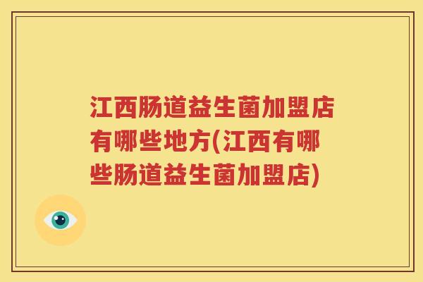 江西肠道益生菌加盟店有哪些地方(江西有哪些肠道益生菌加盟店)