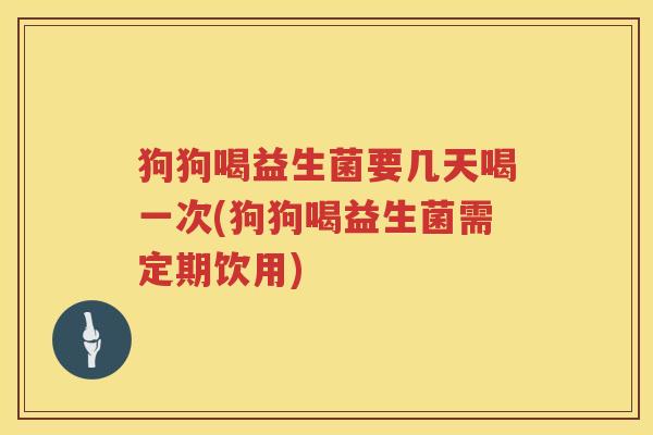 狗狗喝益生菌要几天喝一次(狗狗喝益生菌需定期饮用)