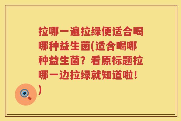 拉哪一遍拉绿便适合喝哪种益生菌(适合喝哪种益生菌？看原标题拉哪一边拉绿就知道啦！)