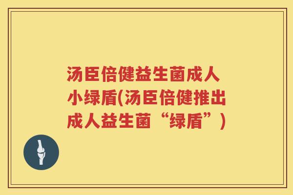 汤臣倍健益生菌成人 小绿盾(汤臣倍健推出成人益生菌“绿盾”)
