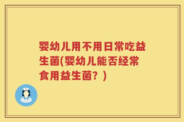婴幼儿用不用日常吃益生菌(婴幼儿能否经常食用益生菌？)