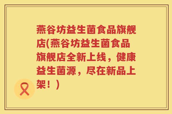 燕谷坊益生菌食品旗舰店(燕谷坊益生菌食品旗舰店全新上线，健康益生菌源，尽在新品上架！)