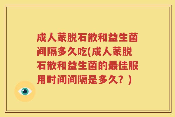 成人蒙脱石散和益生菌间隔多久吃(成人蒙脱石散和益生菌的最佳服用时间间隔是多久？)