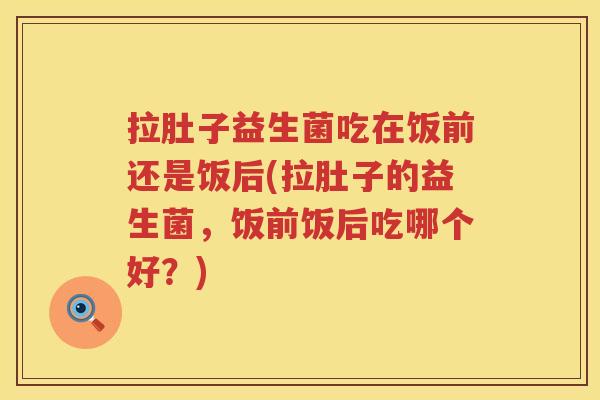 拉肚子益生菌吃在饭前还是饭后(拉肚子的益生菌，饭前饭后吃哪个好？)