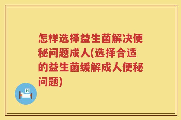 怎样选择益生菌解决便秘问题成人(选择合适的益生菌缓解成人便秘问题)