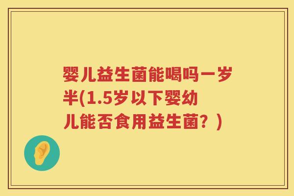 婴儿益生菌能喝吗一岁半(1.5岁以下婴幼儿能否食用益生菌？)