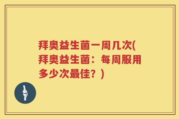 拜奥益生菌一周几次(拜奥益生菌：每周服用多少次最佳？)