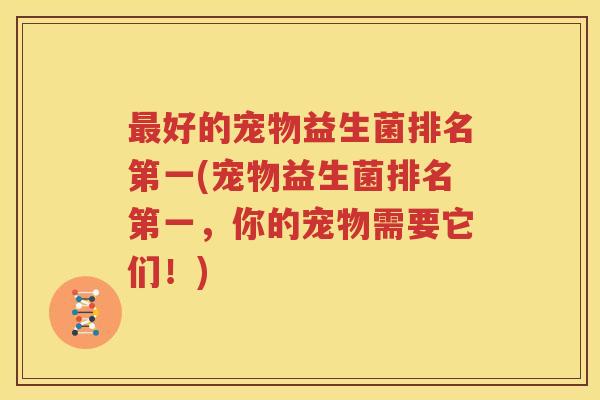 最好的宠物益生菌排名第一(宠物益生菌排名第一，你的宠物需要它们！)