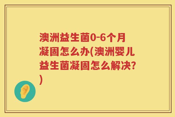 澳洲益生菌0-6个月凝固怎么办(澳洲婴儿益生菌凝固怎么解决？)