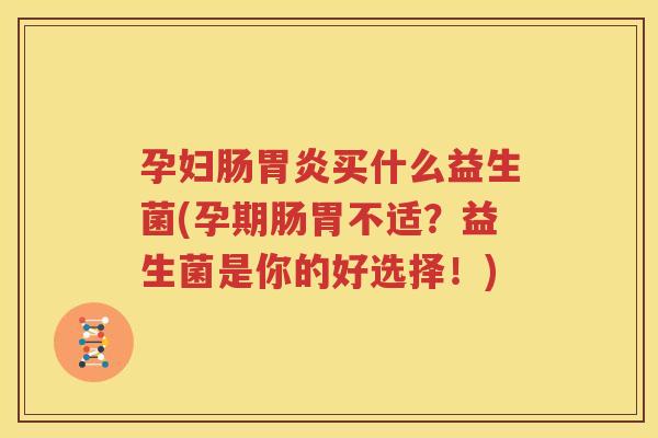 孕妇肠胃炎买什么益生菌(孕期肠胃不适？益生菌是你的好选择！)