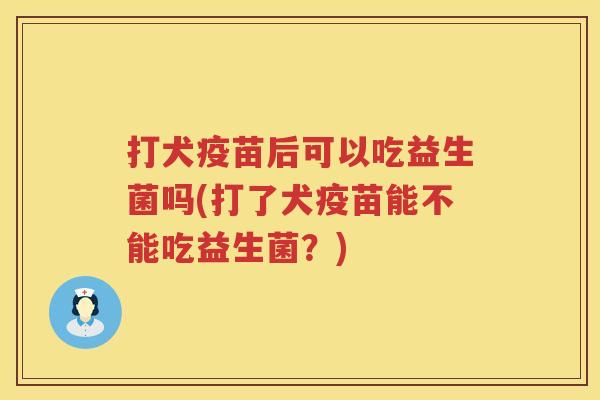 打犬疫苗后可以吃益生菌吗(打了犬疫苗能不能吃益生菌？)